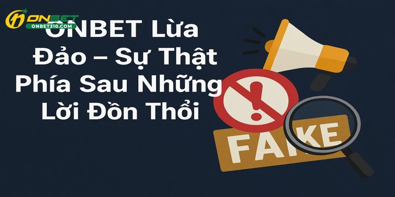 ONBET Lừa Đảo - Sự Thật Phía Sau Những Lời Đồn Thổi